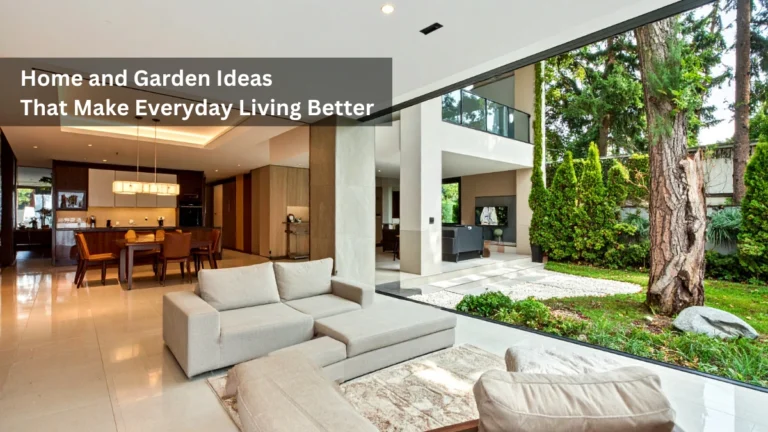 Home and Garden Ideas That Make Everyday Living Better
